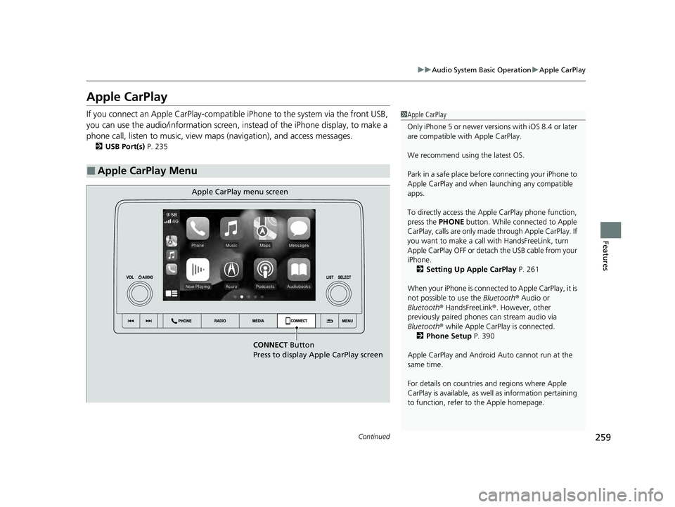 ACURA INTEGRA 2024  Owners Manual 259
uuAudio System Basic Operation uApple CarPlay
Continued
Features
Apple CarPlay
If you connect an Apple CarPlay-compatible  iPhone to the system via the front USB, 
you can use the audio/informatio
