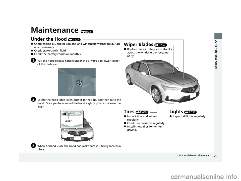ACURA INTEGRA 2024  Owners Manual 29
Quick Reference Guide
Maintenance (P625)
Under the Hood (P637)
●Check engine oil, engine coolant, and windshield washer fluid. Add 
when necessary.
●Check brake/clutch* fluid.●Check the batte