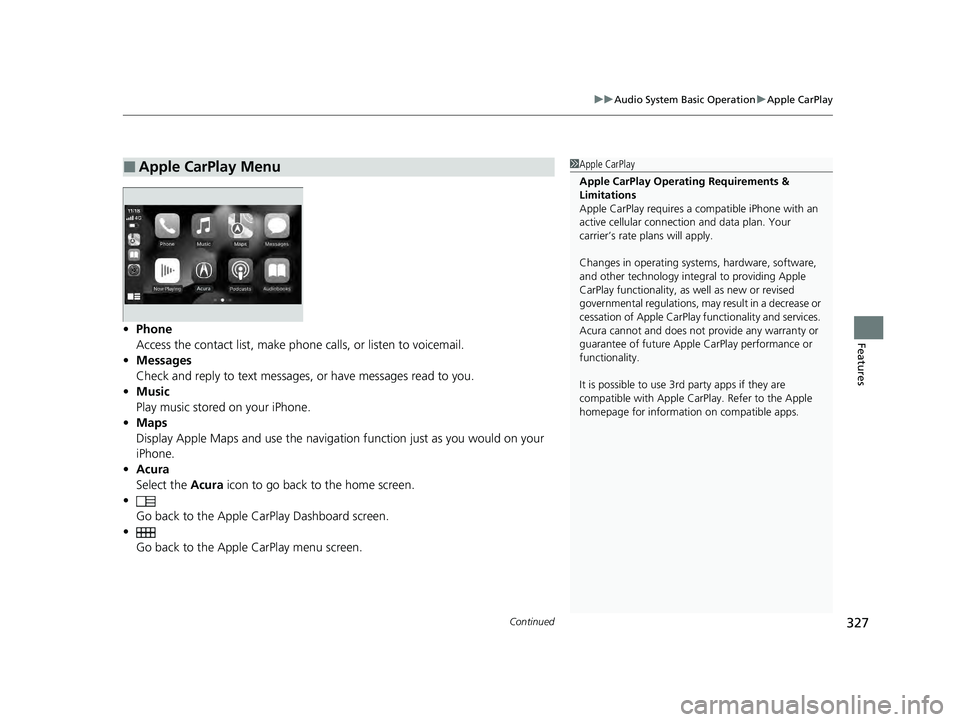 ACURA INTEGRA 2024 Owners Manual Continued327
uuAudio System Basic Operation uApple CarPlay
Features• Phone
Access the contact list, make phone calls, or listen to voicemail.
• Messages
Check and reply to text messages, or have m ACURA INTEGRA 2024 Owners Manual Continued327
uuAudio System Basic Operation uApple CarPlay
Features• Phone
Access the contact list, make phone calls, or listen to voicemail.
• Messages
Check and reply to text messages, or have m