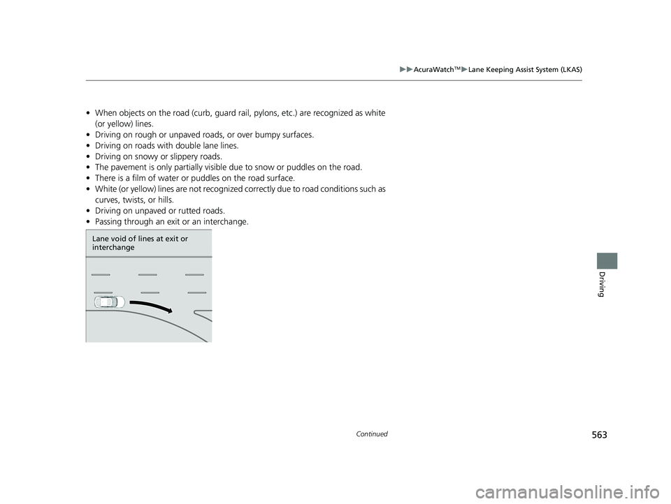 ACURA INTEGRA 2024  Owners Manual 563
uuAcuraWatchTMuLane Keeping Assist System (LKAS)
Continued
Driving
• When objects on the road (curb, guard rail,  pylons, etc.) are recognized as white 
(or yellow) lines.
• Driving on rough o