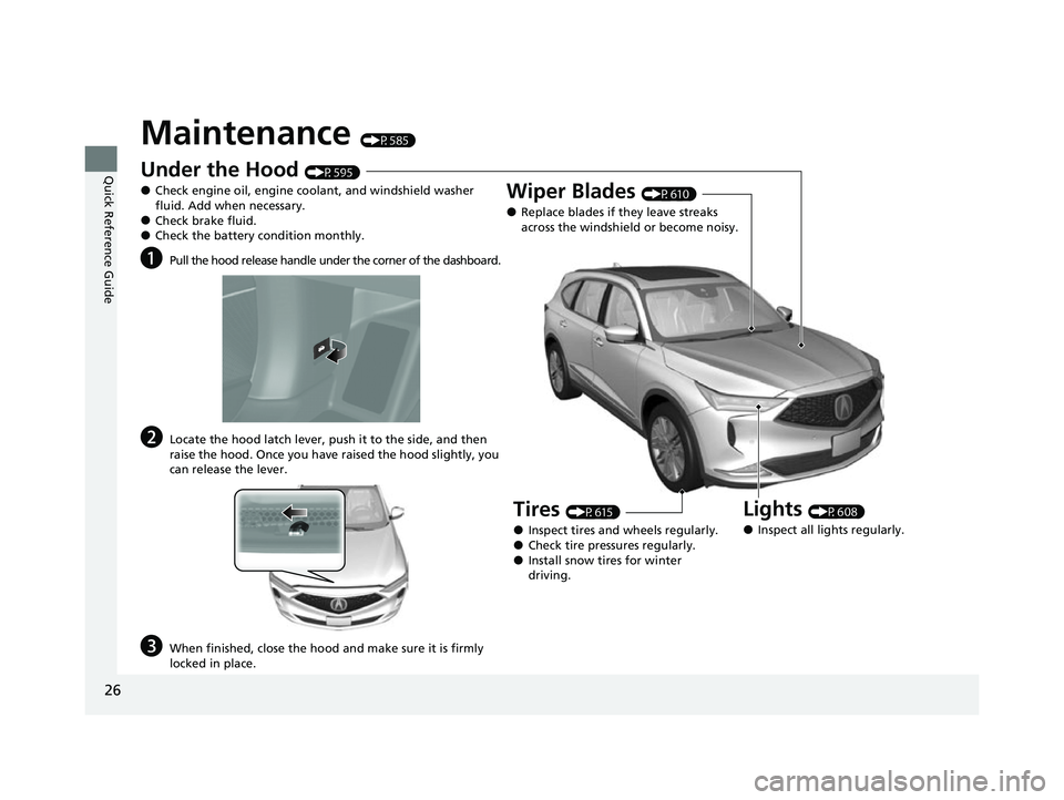 ACURA MDX 2022  Owners Manual 26
Quick Reference Guide
Maintenance (P585)
Under the Hood (P595)
●Check engine oil, engine coolant, and windshield washer 
fluid. Add when necessary.
●Check brake fluid.●Check the battery condi