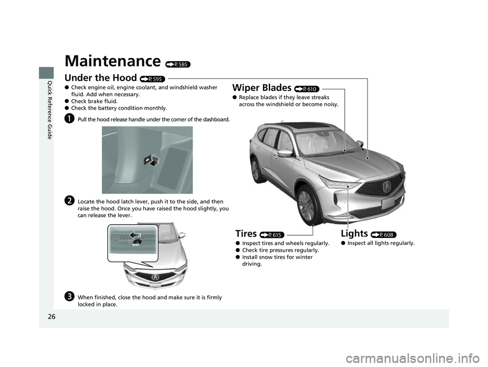 ACURA MDX 2022 Owners Manual 26
Quick Reference Guide
Maintenance (P585)
Under the Hood (P595)
●Check engine oil, engine coolant, and windshield washer
fluid. Add when necessary.
●Check brake fluid.●Check the battery condi ACURA MDX 2022 Owners Manual 26
Quick Reference Guide
Maintenance (P585)
Under the Hood (P595)
●Check engine oil, engine coolant, and windshield washer
fluid. Add when necessary.
●Check brake fluid.●Check the battery condi