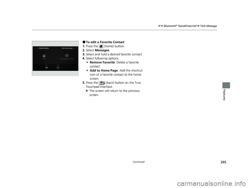 ACURA MDX 2022 Service Manual 395
uuBluetooth ® HandsFreeLink ®u Text Message
Continued
Features
■To edit a Favorite Contact
1. Press the (home) button.
2. Select Messages.
3. Select and hold a desired favorite contact.
4. ACURA MDX 2022 Service Manual 395
uuBluetooth ® HandsFreeLink ®u Text Message
Continued
Features
■To edit a Favorite Contact
1. Press the (home) button.
2. Select Messages.
3. Select and hold a desired favorite contact.
4.