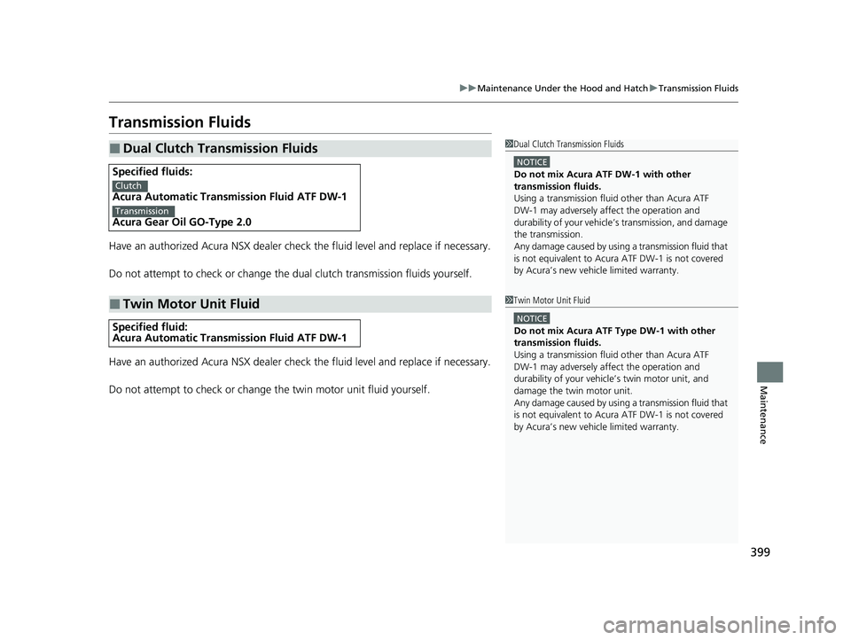 ACURA NSX 2022 Owners Manual 399
uuMaintenance Under the Hood and Hatch uTransmission Fluids
Maintenance
Transmission Fluids
Have an authorized Acura NSX dealer chec k the fluid level and replace if necessary.
Do not attempt to c ACURA NSX 2022 Owners Manual 399
uuMaintenance Under the Hood and Hatch uTransmission Fluids
Maintenance
Transmission Fluids
Have an authorized Acura NSX dealer chec k the fluid level and replace if necessary.
Do not attempt to c