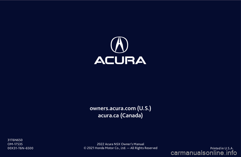 ACURA NSX 2022 Owners Manual © 2021 Honda Motor Co., Ltd. — All Rights ReservedPrinted in U.S.A .
owners.acura.com (U.S.)
acura.ca (Canada)
31T6N650
O M -17535
00X31-T6N-6500 2022 Acura NSX Owner’s Manual ACURA NSX 2022 Owners Manual © 2021 Honda Motor Co., Ltd. — All Rights ReservedPrinted in U.S.A .
owners.acura.com (U.S.)
acura.ca (Canada)
31T6N650
O M -17535
00X31-T6N-6500 2022 Acura NSX Owner’s Manual