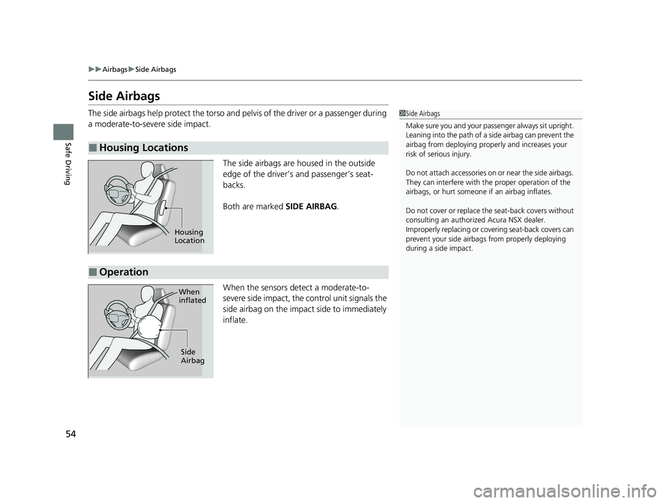 ACURA NSX 2022 Owners Manual 54
uuAirbags uSide Airbags
Safe Driving
Side Airbags
The side airbags help protect the torso and pelvis of the driver or a passenger during
a moderate-to-severe side impact.
The side airbags are hous ACURA NSX 2022 Owners Manual 54
uuAirbags uSide Airbags
Safe Driving
Side Airbags
The side airbags help protect the torso and pelvis of the driver or a passenger during
a moderate-to-severe side impact.
The side airbags are hous