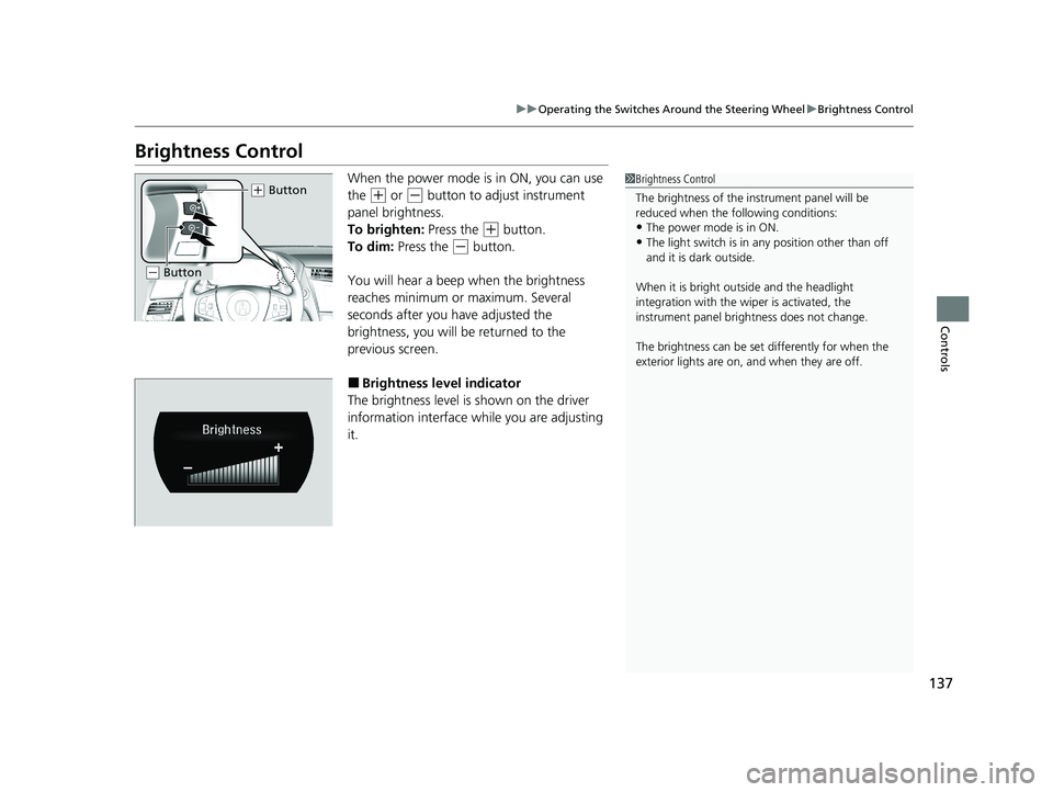 ACURA NSX 2020  Owners Manual 137
uuOperating the Switches Around the Steering WheeluBrightness Control
Controls
Brightness ControlWhen the power mode is in ON, you can use  the 
(+ or (- button to adjust instrument 
panel brightn