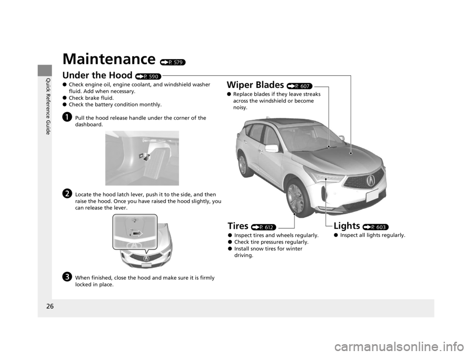 ACURA RDX 2022  Owners Manual 26
Quick Reference Guide
Maintenance (P 579)
Under the Hood (P 590)
●Check engine oil, engine coolant, and windshield washer 
fluid. Add when necessary.
●Check brake fluid.●Check the battery con