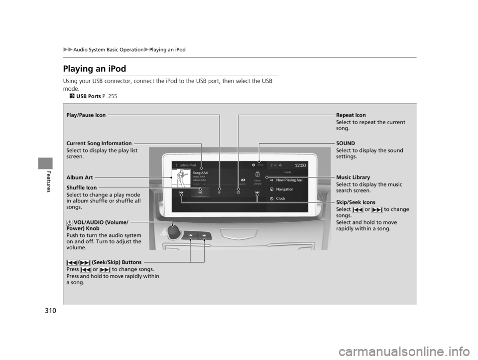 ACURA RDX 2022 Owners Manual 310
uuAudio System Basic Operation uPlaying an iPod
Features
Playing an iPod
Using your USB connector, connect the iPod to the USB port, then select the USB
mode.
2 USB Ports P. 255
Repeat Icon
Sele ACURA RDX 2022 Owners Manual 310
uuAudio System Basic Operation uPlaying an iPod
Features
Playing an iPod
Using your USB connector, connect the iPod to the USB port, then select the USB
mode.
2 USB Ports P. 255
Repeat Icon
Sele