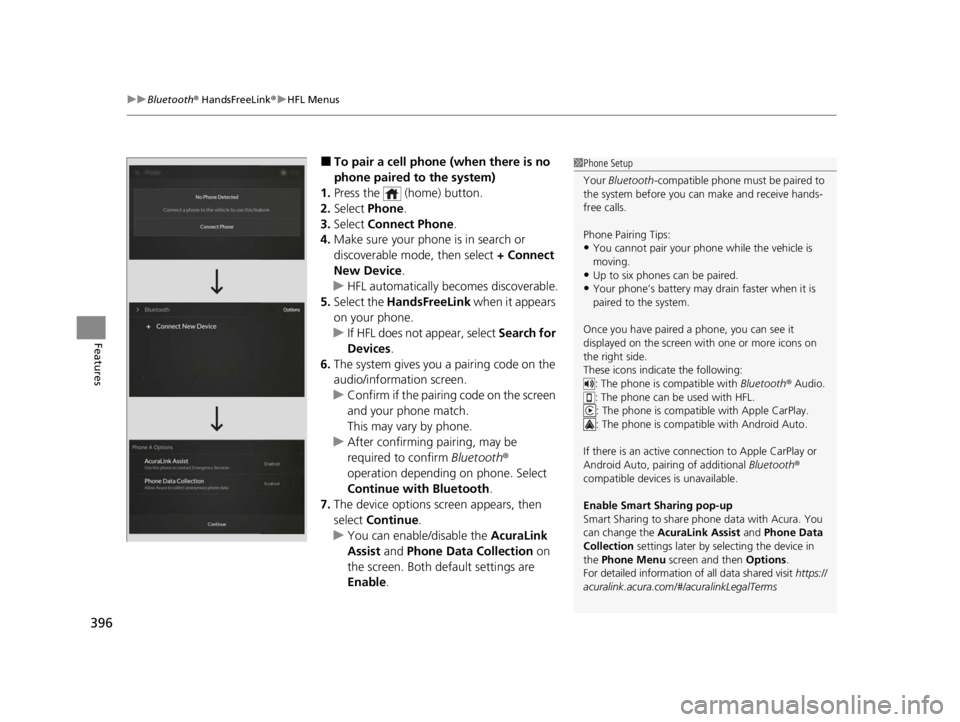 ACURA RDX 2022 Owners Manual uuBluetooth ® HandsFreeLink ®u HFL Menus
396
Features
■To pair a cell phone (when there is no
phone paired to the system)
1. Press the (home) button.
2. Select Phone .
3. Select Connect Phone ACURA RDX 2022 Owners Manual uuBluetooth ® HandsFreeLink ®u HFL Menus
396
Features
■To pair a cell phone (when there is no
phone paired to the system)
1. Press the (home) button.
2. Select Phone .
3. Select Connect Phone
