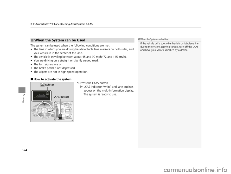 ACURA RDX 2022 Owners Manual uuAcuraWatchTMuLane Keeping Assist System (LKAS)
524
Driving
The system can be used when  the following conditions are met.
• The lane in which you are driving has dete ctable lane markers on both s
