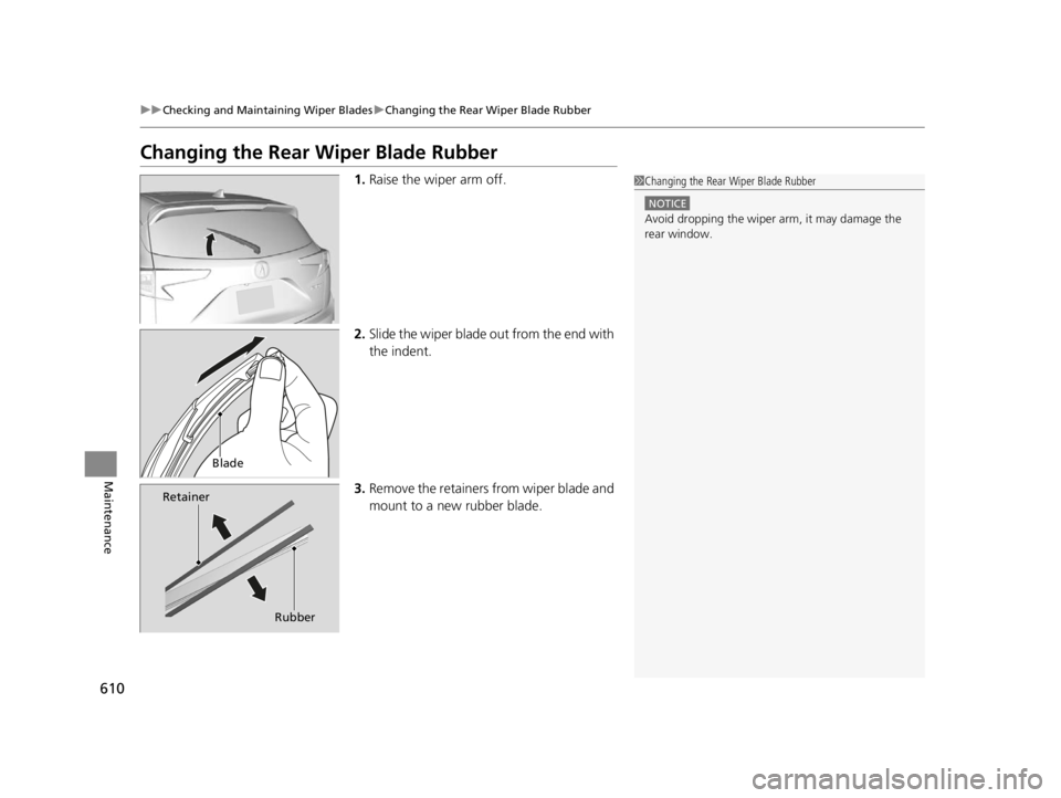 ACURA RDX 2022 Owners Manual 610
uuChecking and Maintaining Wiper Blades uChanging the Rear Wiper Blade Rubber
Maintenance
Changing the Rear Wiper Blade Rubber
1. Raise the wiper arm off.
2. Slide the wiper blade out from the end ACURA RDX 2022 Owners Manual 610
uuChecking and Maintaining Wiper Blades uChanging the Rear Wiper Blade Rubber
Maintenance
Changing the Rear Wiper Blade Rubber
1. Raise the wiper arm off.
2. Slide the wiper blade out from the end