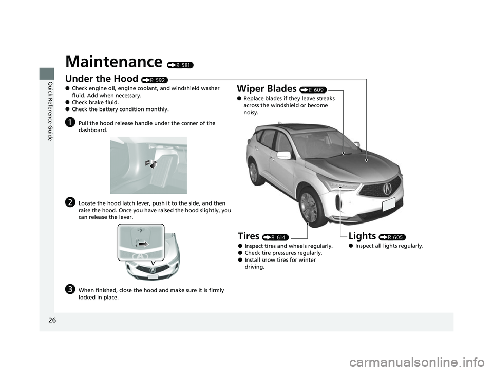 ACURA RDX 2023  Owners Manual 26
Quick Reference Guide
Maintenance (P 581)
Under the Hood (P 592)
●Check engine oil, engine coolant, and windshield washer 
fluid. Add when necessary.
●Check brake fluid.●Check the battery con