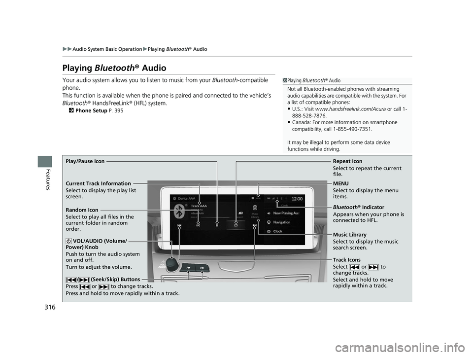 ACURA RDX 2023 Owners Manual 316
uuAudio System Basic Operation uPlaying Bluetooth ® Audio
Features
Playing Bluetooth ® Audio
Your audio system allows you to listen to music from your Bluetooth-compatible
phone.
This functio ACURA RDX 2023 Owners Manual 316
uuAudio System Basic Operation uPlaying Bluetooth ® Audio
Features
Playing Bluetooth ® Audio
Your audio system allows you to listen to music from your Bluetooth-compatible
phone.
This functio
