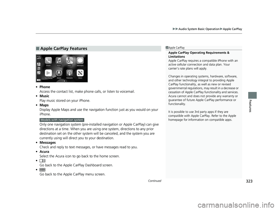 ACURA RDX 2023 Owners Manual Continued323
uuAudio System Basic Operation uApple CarPlay
Features
• Phone
Access the contact list, make phone calls, or listen to voicemail.
• Music
Play music stored on your iPhone.
• Maps
Di ACURA RDX 2023 Owners Manual Continued323
uuAudio System Basic Operation uApple CarPlay
Features
• Phone
Access the contact list, make phone calls, or listen to voicemail.
• Music
Play music stored on your iPhone.
• Maps
Di