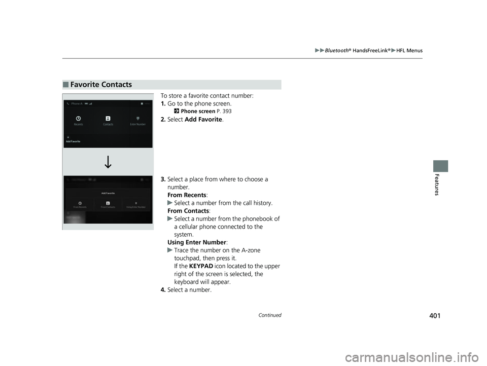 ACURA RDX 2023 Owners Guide 401
uuBluetooth ® HandsFreeLink ®u HFL Menus
Continued
Features
To store a favorite contact number:
1. Go to the phone screen.
2 Phone screen P. 393
2.Select Add Favorite .
3. Select a place from ACURA RDX 2023 Owners Guide 401
uuBluetooth ® HandsFreeLink ®u HFL Menus
Continued
Features
To store a favorite contact number:
1. Go to the phone screen.
2 Phone screen P. 393
2.Select Add Favorite .
3. Select a place from