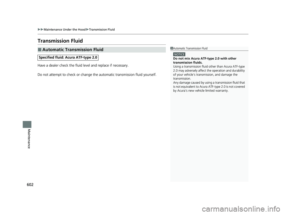ACURA RDX 2023  Owners Manual 602
uuMaintenance Under the Hood uTransmission Fluid
Maintenance
Transmission Fluid
Have a dealer check the fluid level and replace if necessary.
Do not attempt to check or change th e automatic trans