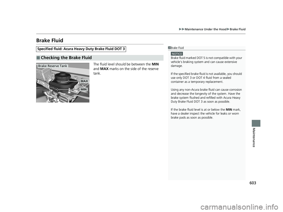ACURA RDX 2023 Owners Manual 603
uuMaintenance Under the Hood uBrake Fluid
Maintenance
Brake Fluid
The fluid level should be between the MIN
and MAX marks on the side of the reserve
tank.
Specified fluid: Acura Heavy Duty Br ACURA RDX 2023 Owners Manual 603
uuMaintenance Under the Hood uBrake Fluid
Maintenance
Brake Fluid
The fluid level should be between the MIN
and MAX marks on the side of the reserve
tank.
Specified fluid: Acura Heavy Duty Br