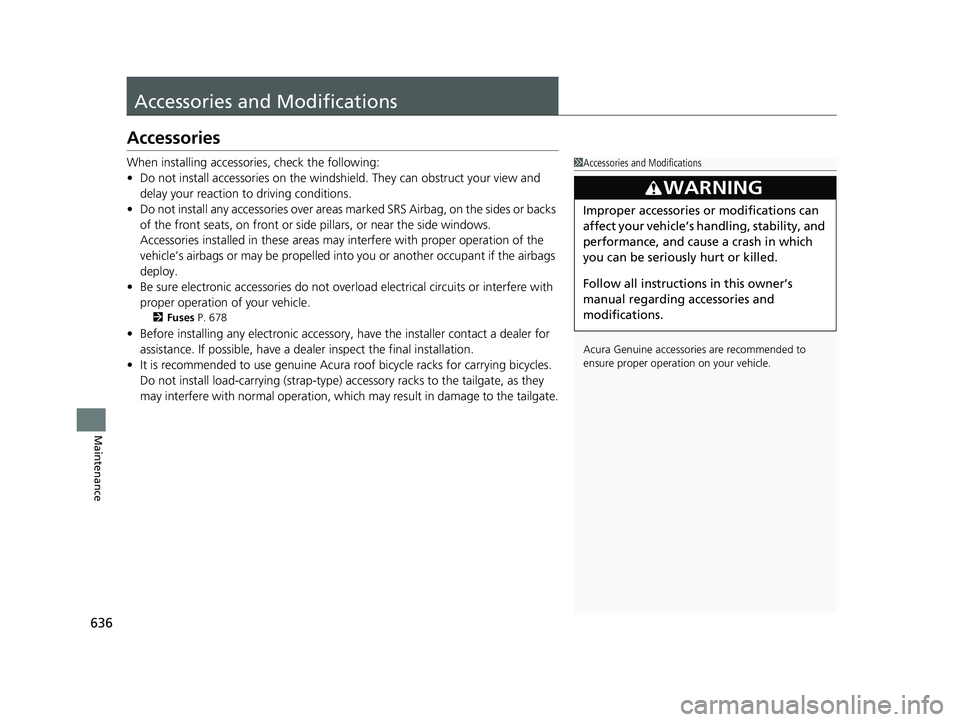 ACURA RDX 2023  Owners Manual 636
Maintenance
Accessories and Modifications
Accessories
When installing accessories, check the following:
• Do not install accessories on the windshield. They can obstruct your view and 
delay you