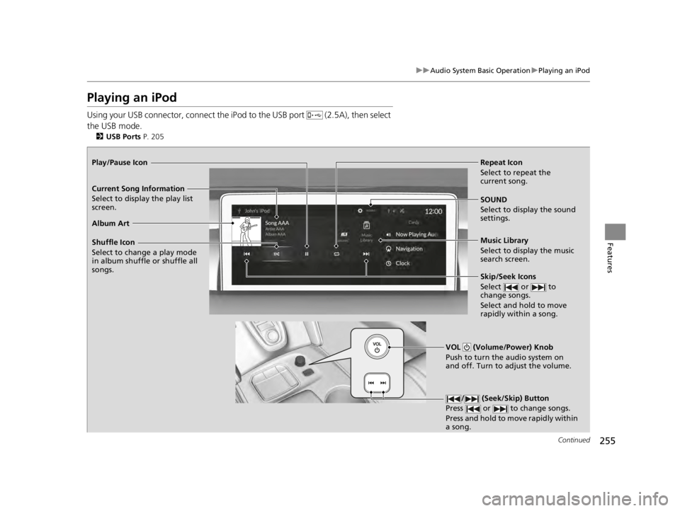 ACURA TLX 2022 Owners Manual 255
uuAudio System Basic Operation uPlaying an iPod
Continued
Features
Playing an iPod
Using your USB connector, connect the iP od to the USB port (2.5A), then select
the USB mode.
2 USB Ports P. 2 ACURA TLX 2022 Owners Manual 255
uuAudio System Basic Operation uPlaying an iPod
Continued
Features
Playing an iPod
Using your USB connector, connect the iP od to the USB port (2.5A), then select
the USB mode.
2 USB Ports P. 2