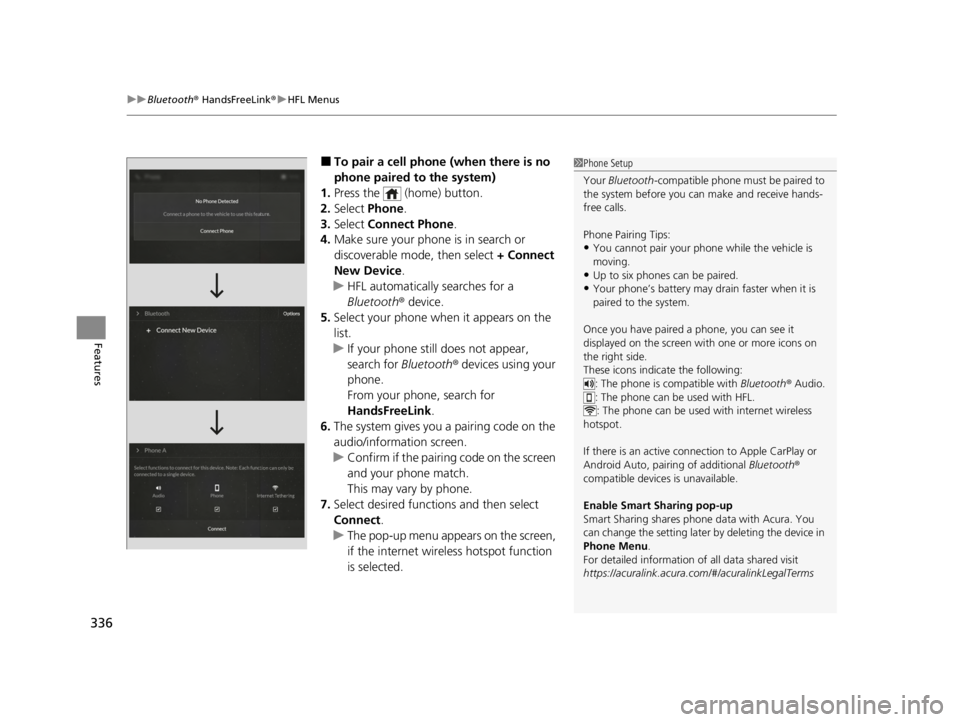 ACURA TLX 2022 User Guide uuBluetooth ® HandsFreeLink ®u HFL Menus
336
Features
■To pair a cell phone (when there is no
phone paired to the system)
1. Press the (home) button.
2. Select Phone .
3. Select Connect Phone ACURA TLX 2022 User Guide uuBluetooth ® HandsFreeLink ®u HFL Menus
336
Features
■To pair a cell phone (when there is no
phone paired to the system)
1. Press the (home) button.
2. Select Phone .
3. Select Connect Phone