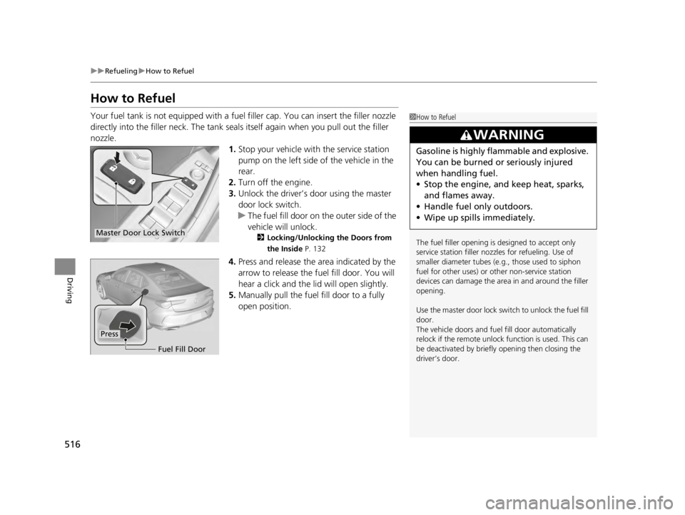 ACURA TLX 2022  Owners Manual 516
uuRefueling uHow to Refuel
Driving
How to Refuel
Your fuel tank is not equipped with a fuel  filler cap. You can insert the filler nozzle 
directly into the filler neck. The tank seal s itself aga