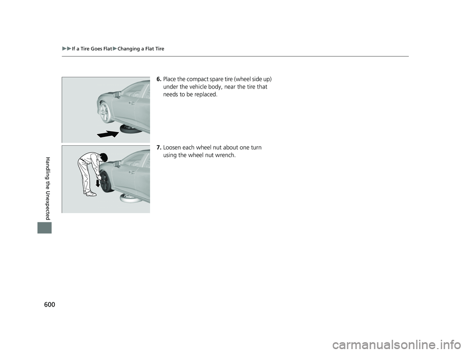 ACURA TLX 2023  Owners Manual 600
uuIf a Tire Goes Flat uChanging a Flat Tire
Handling the Unexpected
6. Place the compact spare tire (wheel side up) 
under the vehicle body, near the tire that 
needs to be replaced.
7. Loosen eac