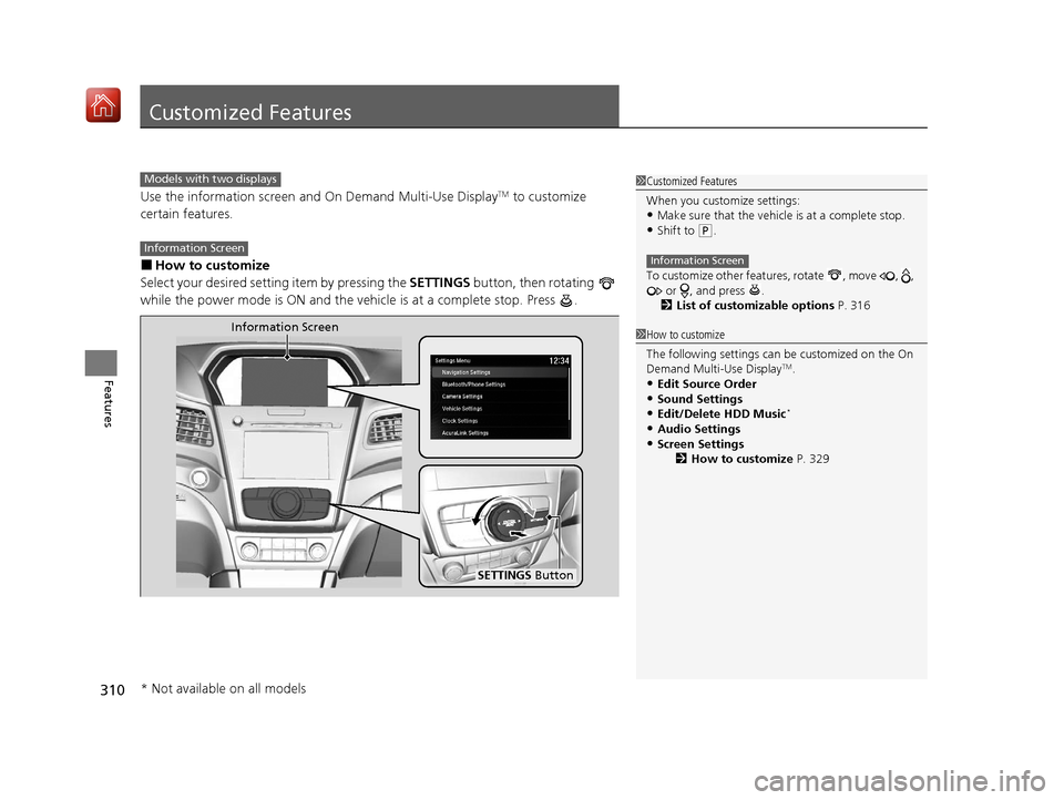 Acura ILX 2020 Owners Manual 310
Features
Customized Features
Use the information screen and On Demand Multi-Use DisplayTM to customize
certain features.
■How to customize
Select your desired setting item by pressing the SETT Acura ILX 2020 Owners Manual 310
Features
Customized Features
Use the information screen and On Demand Multi-Use DisplayTM to customize
certain features.
■How to customize
Select your desired setting item by pressing the SETT