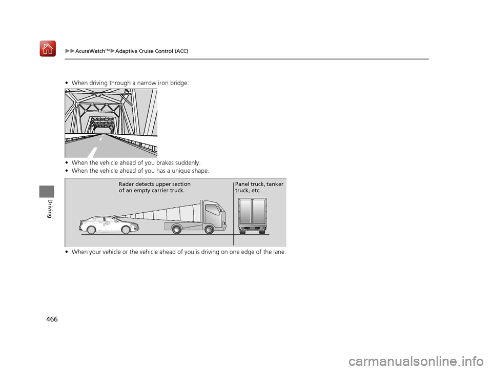 Acura ILX 2020 User Guide 466
uuAcuraWatchTMuAdaptive Cruise Control (ACC)
Driving
• When driving through a narrow iron bridge.
• When the vehicle ahead  of you brakes suddenly.
• When the vehicle ahead of  you has a uni