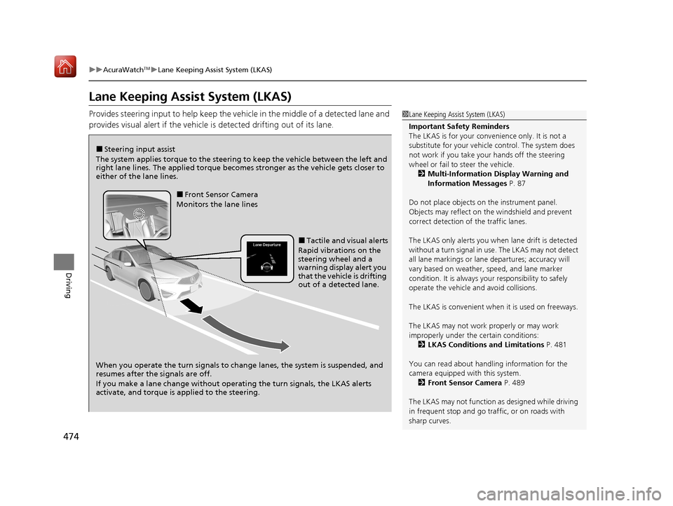 Acura ILX 2020 Owners Guide 474
uuAcuraWatchTMuLane Keeping Assist System (LKAS)
Driving
Lane Keeping Assist System (LKAS)
Provides steering input to help keep the vehicle in the middle of a detected lane and 
provides visual al