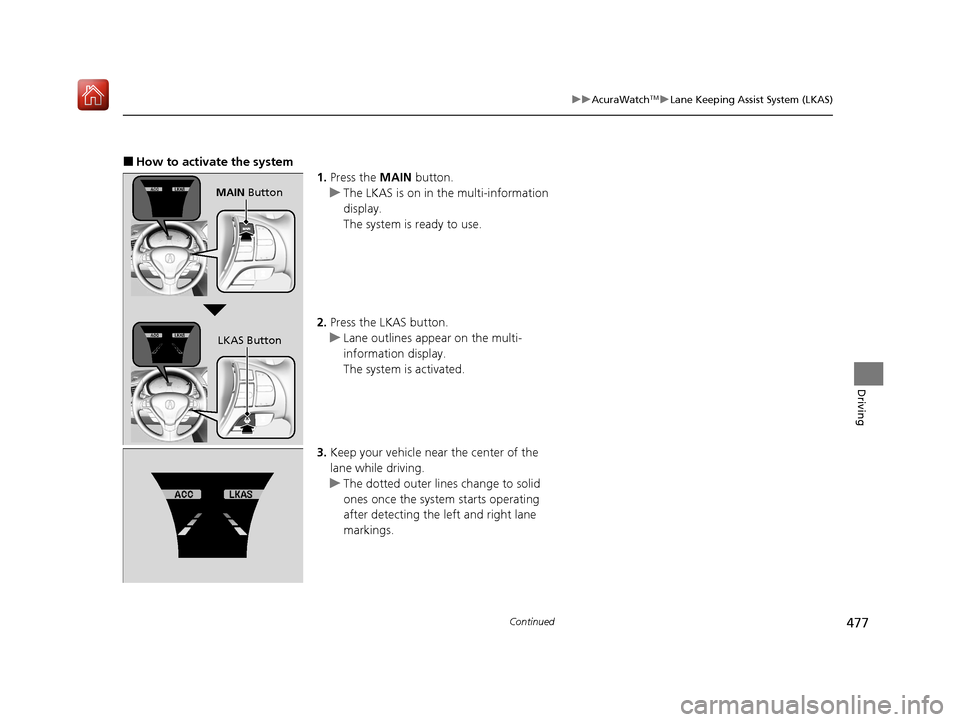 Acura ILX 2020  Owners Manual 477
uuAcuraWatchTMuLane Keeping Assist System (LKAS)
Continued
Driving
■How to activate the system
1.Press the  MAIN button.
u The LKAS is on in the multi-information 
display.
The system is ready t