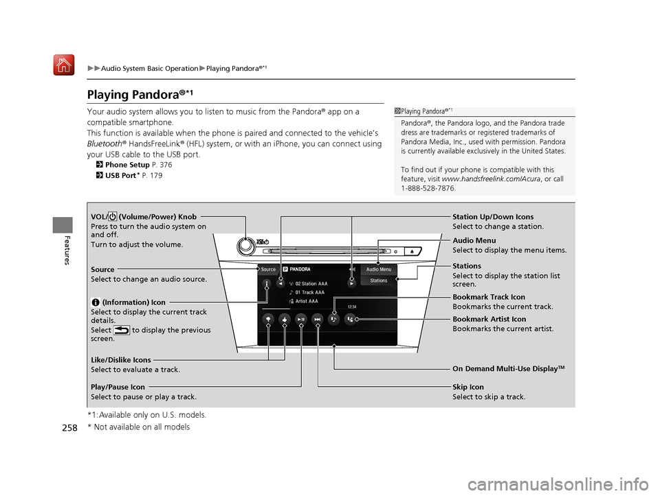 Acura ILX 2019 Owners Manual 258
uuAudio System Basic Operation uPlaying Pandora ®*1
Features
Playing Pandora ®*1
Your audio system allows you to listen to music from the Pandora ® app on a
compatible smartphone.
This functi Acura ILX 2019 Owners Manual 258
uuAudio System Basic Operation uPlaying Pandora ®*1
Features
Playing Pandora ®*1
Your audio system allows you to listen to music from the Pandora ® app on a
compatible smartphone.
This functi