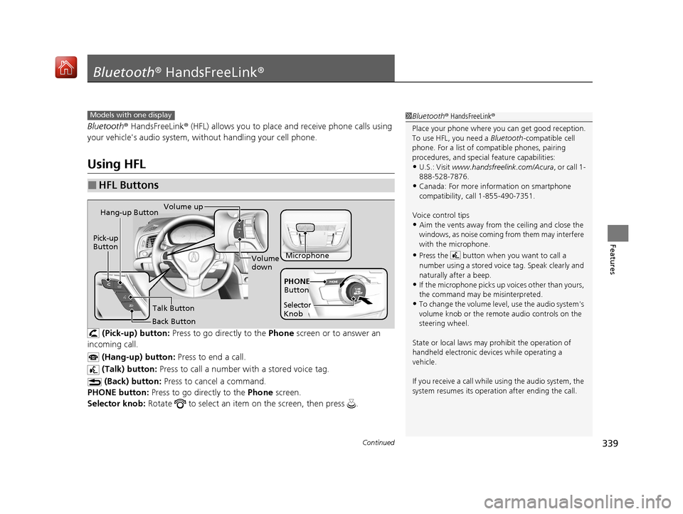 Acura ILX 2019  Owners Manual 339Continued
Features
Bluetooth® HandsFreeLink ®
Bluetooth® HandsFreeLink ® (HFL) allows you to place  and receive phone calls using 
your vehicles audio system, without handling your cell phone.