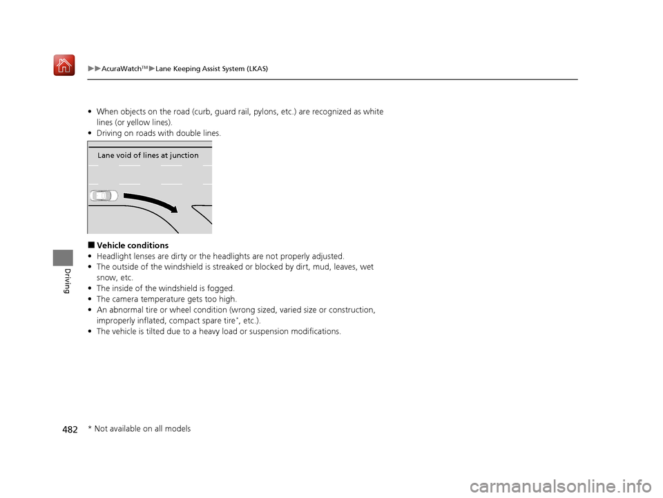 Acura ILX 2019 Owners Manual 482
uuAcuraWatchTMuLane Keeping Assist System (LKAS)
Driving
• When objects on the road (c urb, guard rail, pylons, etc.) are recognized as white
lines (or yellow lines).
• Driving on roads with Acura ILX 2019 Owners Manual 482
uuAcuraWatchTMuLane Keeping Assist System (LKAS)
Driving
• When objects on the road (c urb, guard rail, pylons, etc.) are recognized as white
lines (or yellow lines).
• Driving on roads with
