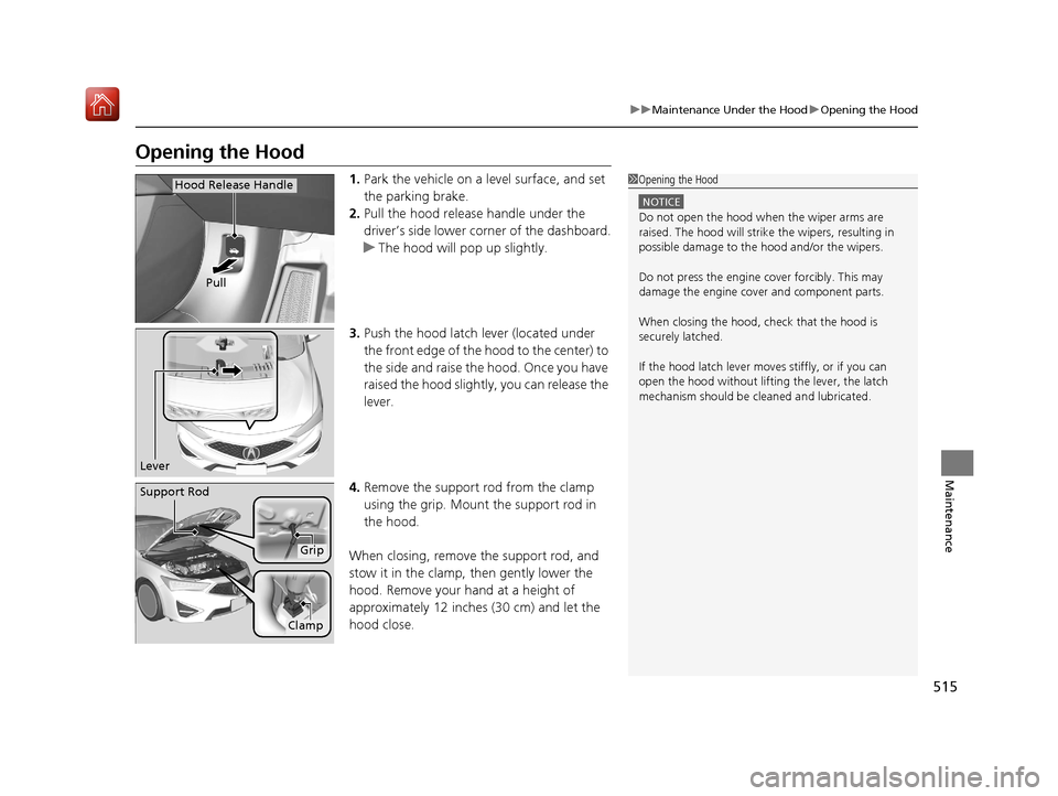 Acura ILX 2019  Owners Manual 515
uuMaintenance Under the Hood uOpening the Hood
Maintenance
Opening the Hood
1. Park the vehicle on a level surface, and set 
the parking brake.
2. Pull the hood release handle under the 
driver’