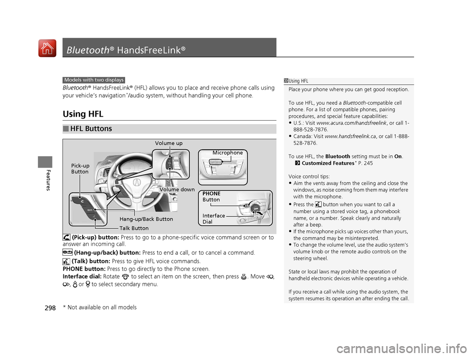 Acura ILX 2017 User Guide 298
Features
Bluetooth® HandsFreeLink ®
Bluetooth® HandsFreeLink ® (HFL) allows you to place and receive phone calls using 
your vehicle’s navigation*/audio system, without handling your cell ph