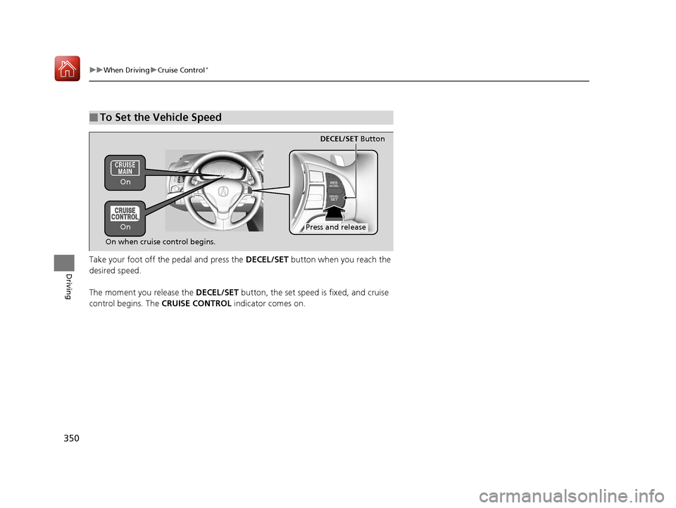 Acura ILX 2017  Owners Manual 350
uuWhen Driving uCruise Control*
Driving
Take your foot off the pedal and press the  DECEL/SET button when you reach the 
desired speed. 
The moment you release the  DECEL/SET button, the set speed