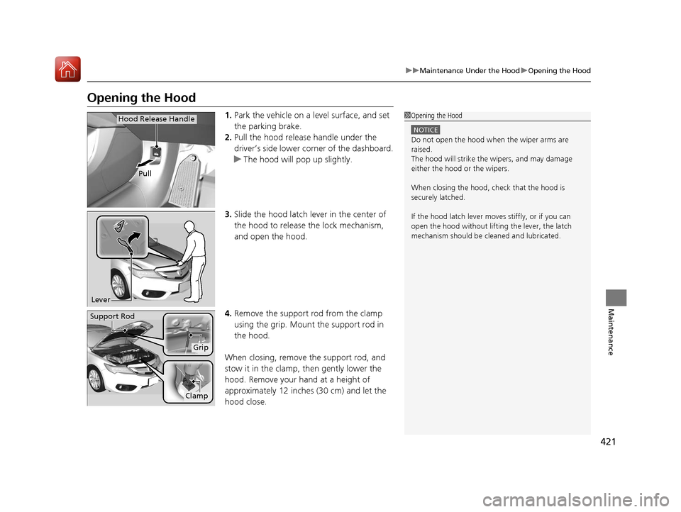 Acura ILX 2017  Owners Manual 421
uuMaintenance Under the Hood uOpening the Hood
Maintenance
Opening the Hood
1. Park the vehicle on a level surface, and set 
the parking brake.
2. Pull the hood release handle under the 
driver’