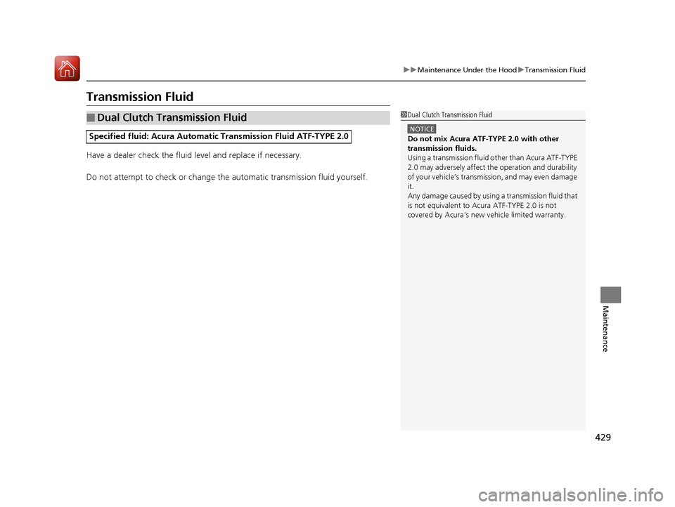 Acura ILX 2017 Owners Manual 429
uuMaintenance Under the Hood uTransmission Fluid
Maintenance
Transmission Fluid
Have a dealer check the fluid level and replace if necessary.
Do not attempt to check or change th e automatic trans Acura ILX 2017 Owners Manual 429
uuMaintenance Under the Hood uTransmission Fluid
Maintenance
Transmission Fluid
Have a dealer check the fluid level and replace if necessary.
Do not attempt to check or change th e automatic trans