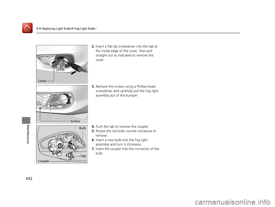 Acura ILX 2017 Owners Guide 432
uuReplacing Light Bulbs uFog Light Bulbs*
Maintenance
2. Insert a flat-tip screwdriver into the tab at 
the inside edge of th e cover, then pull 
straight out as indicated to remove the 
cover.
3.