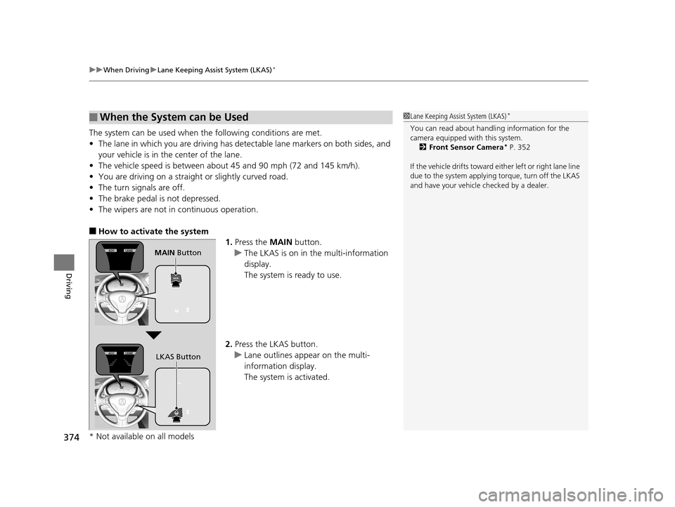 Acura ILX 2016  Owners Manual uuWhen Driving uLane Keeping Assist System (LKAS)*
374
Driving
The system can be used when  the following conditions are met.
• The lane in which you are driving has dete ctable lane markers on both