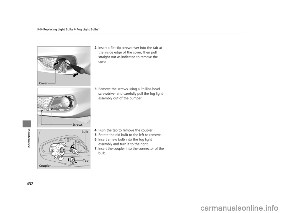 Acura ILX 2016  Owners Manual 432
uuReplacing Light Bulbs uFog Light Bulbs*
Maintenance
2. Insert a flat-tip screwdriver into the tab at 
the inside edge of th e cover, then pull 
straight out as indicated to remove the 
cover.
3.