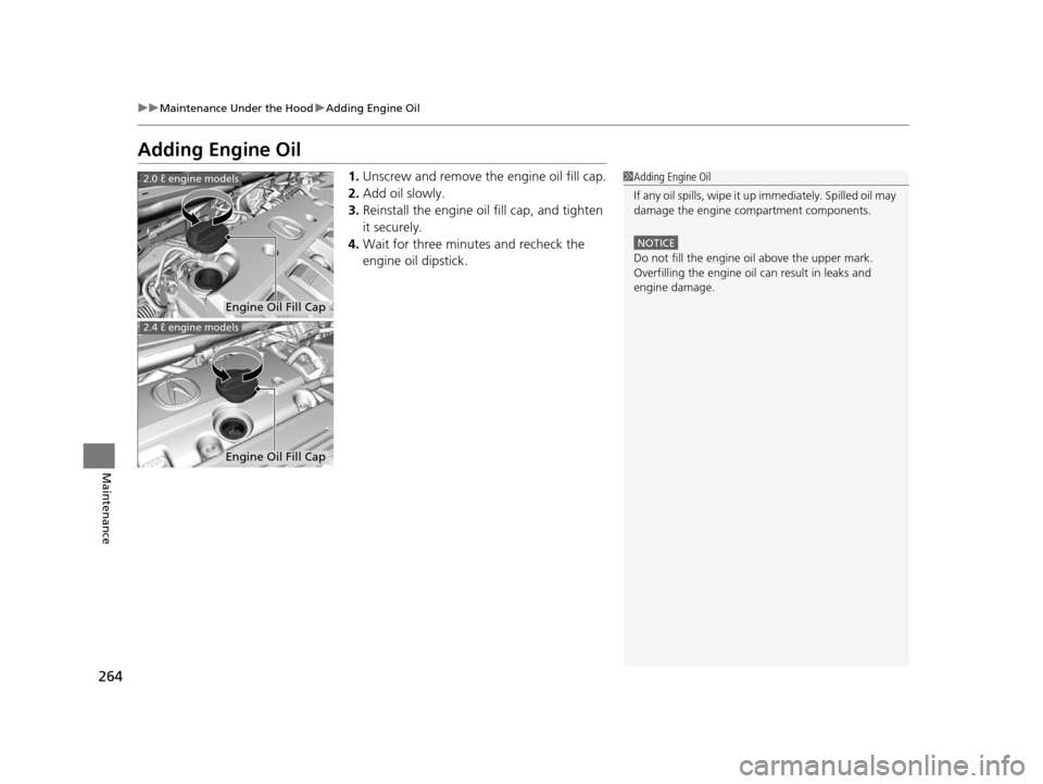 Acura ILX 2015  Owners Manual 264
uuMaintenance Under the Hood uAdding Engine Oil
Maintenance
Adding Engine Oil
1. Unscrew and remove the engine oil fill cap.
2. Add oil slowly.
3. Reinstall the engine oil fill cap, and tighten 
i