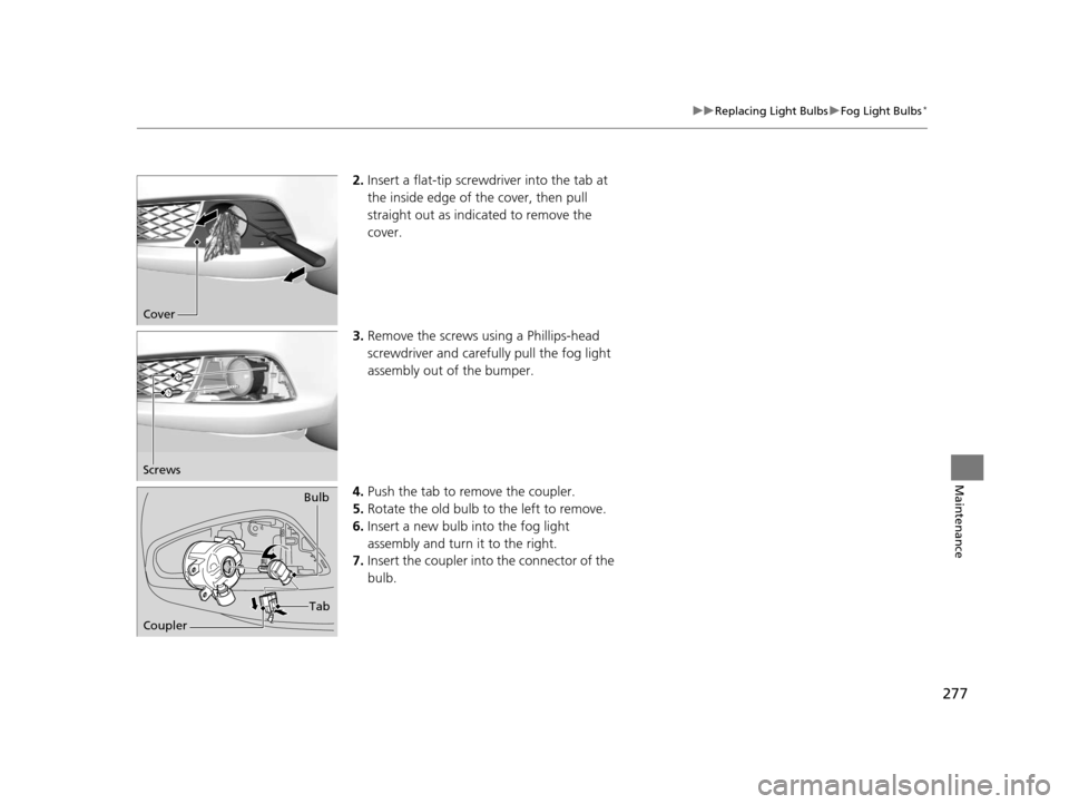 Acura ILX 2015 Owners Manual 277
uuReplacing Light Bulbs uFog Light Bulbs*
Maintenance
2. Insert a flat-tip screwdriver into the tab at
the inside edge of the cover, then pull
straight out as indicated to remove the
cover.
3. Acura ILX 2015 Owners Manual 277
uuReplacing Light Bulbs uFog Light Bulbs*
Maintenance
2. Insert a flat-tip screwdriver into the tab at
the inside edge of the cover, then pull
straight out as indicated to remove the
cover.
3.