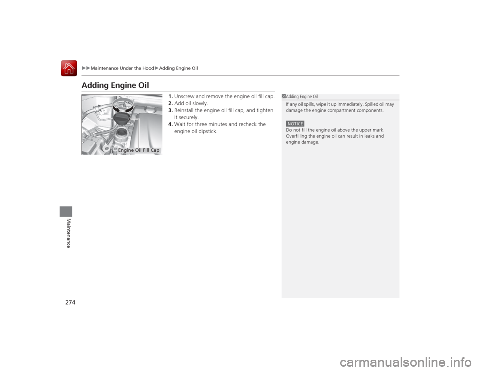 Acura ILX Hybrid 2015 Owners Guide 274
uuMaintenance Under the Hood uAdding Engine Oil
Maintenance
Adding Engine Oil
1. Unscrew and remove the engine oil fill cap.
2. Add oil slowly.
3. Reinstall the engine oil fill cap, and tighten
i Acura ILX Hybrid 2015 Owners Guide 274
uuMaintenance Under the Hood uAdding Engine Oil
Maintenance
Adding Engine Oil
1. Unscrew and remove the engine oil fill cap.
2. Add oil slowly.
3. Reinstall the engine oil fill cap, and tighten
i