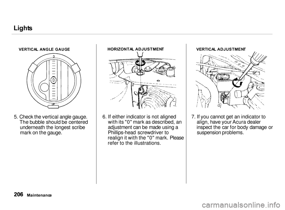 Acura Integra 2000 Hatchback Owners Manual Light
s
5. Check the vertical angle gauge.
The bubble should be centered underneath the longest scribemark on the gauge.
6. If either indicator is not aligned
with its "0" mark as described, an
adj Acura Integra 2000 Hatchback Owners Manual Light
s
5. Check the vertical angle gauge.
The bubble should be centered underneath the longest scribemark on the gauge.
6. If either indicator is not aligned
with its "0" mark as described, an
adj