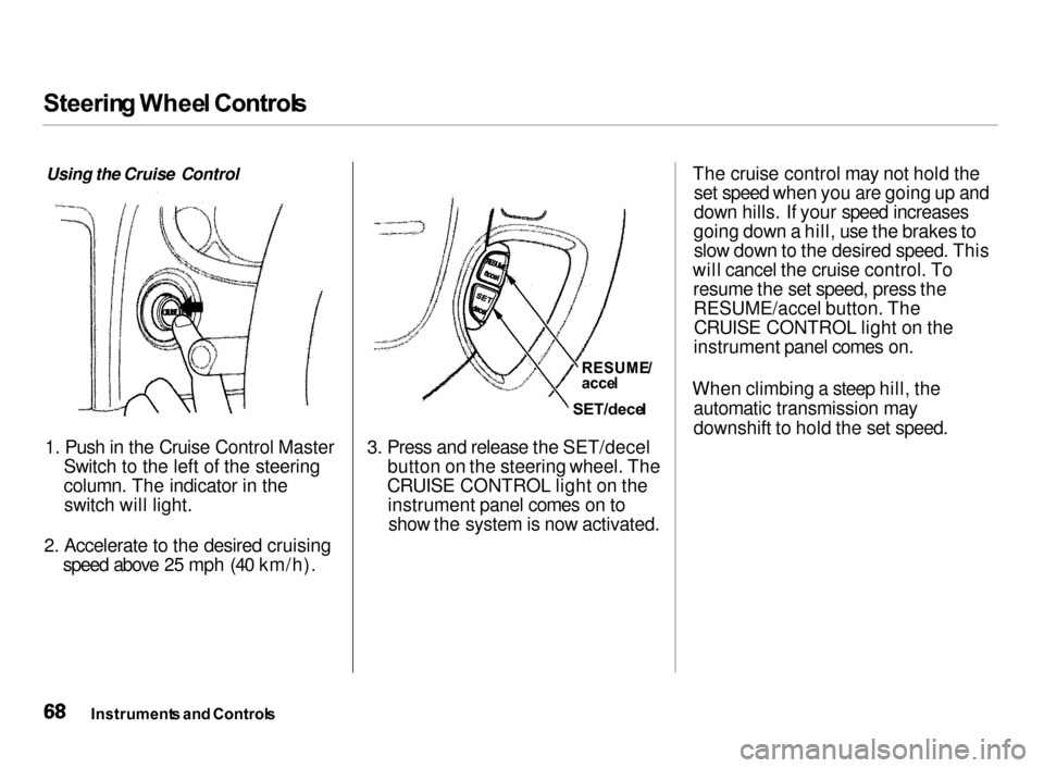 Acura Integra 2000  Hatchback Owners Manual Steerin
g Whee l Control s

Using the Cruise Control
1. Push in the Cruise Control Master
Switch to the left of the steering
column. The indicator in the switch will light.

2. Accelerate to the desir