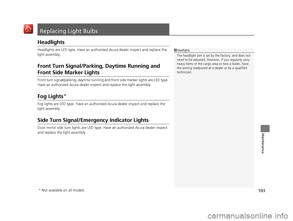 Acura MDX 2020  Owners Manual 593
Maintenance
Replacing Light Bulbs
Headlights
Headlights are LED type. Have an authorized Acura dealer inspect and replace the 
light assembly.
Front Turn Signal/Parking, Daytime Running and 
Front