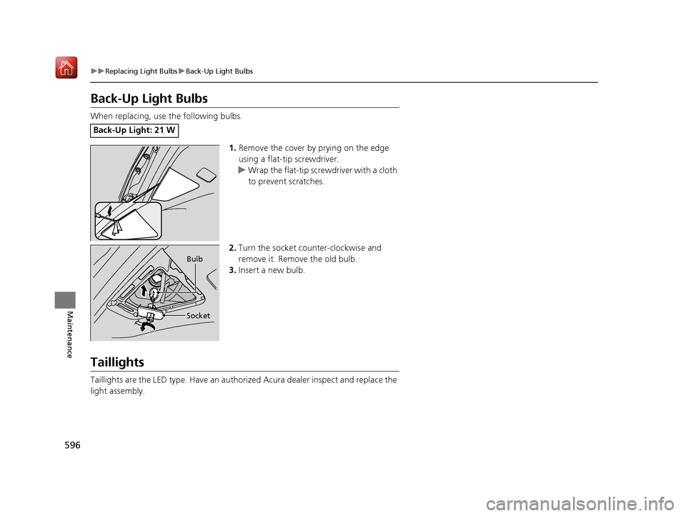 Acura MDX 2020 User Guide 596
uuReplacing Light Bulbs uBack-Up Light Bulbs
Maintenance
Back-Up Light Bulbs
When replacing, use the following bulbs.
1.Remove the cover by prying on the edge
using a flat-tip screwdriver.
u Wrap Acura MDX 2020 User Guide 596
uuReplacing Light Bulbs uBack-Up Light Bulbs
Maintenance
Back-Up Light Bulbs
When replacing, use the following bulbs.
1.Remove the cover by prying on the edge
using a flat-tip screwdriver.
u Wrap