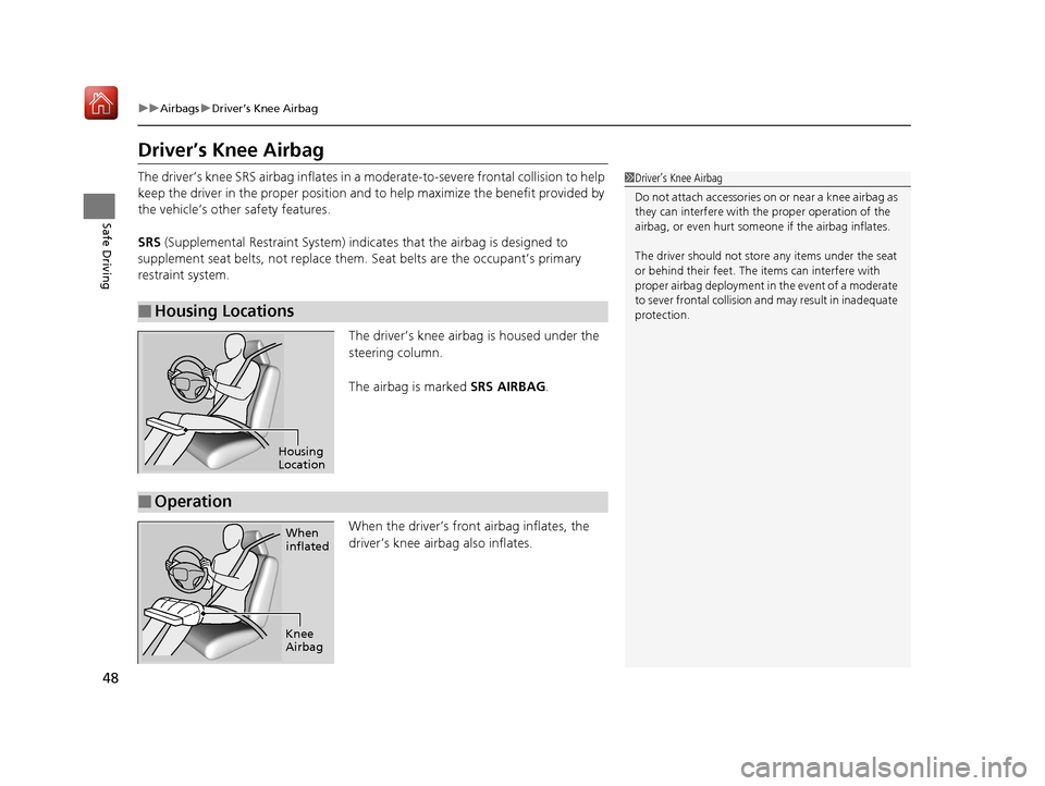 Acura MDX 2019 User Guide 48
uuAirbags uDriver’s Knee Airbag
Safe Driving
Driver’s Knee Airbag
The driver’s knee SRS airbag inflates in a  moderate-to-severe frontal collision to help 
keep the driver in the proper posit